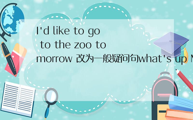 I'd like to go to the zoo tomorrow 改为一般疑问句what's up Mary 改为同义句Could you ask him to call me back 改为祈使句Please play the guitar in the classroom 改为否定句