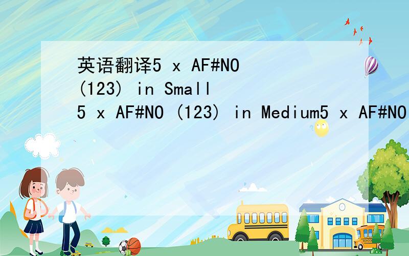 英语翻译5 x AF#NO (123) in Small5 x AF#NO (123) in Medium5 x AF#NO (152) in Small5 x AF#NO (152) in Medium5 x AF#NO (152) in Large5 x AF#NO (151) in Small5 x AF#NO (151) in Medium5 x AF#NO (151) in Large10 x AF#NO (205) in Small5 x AF#NO (205) in