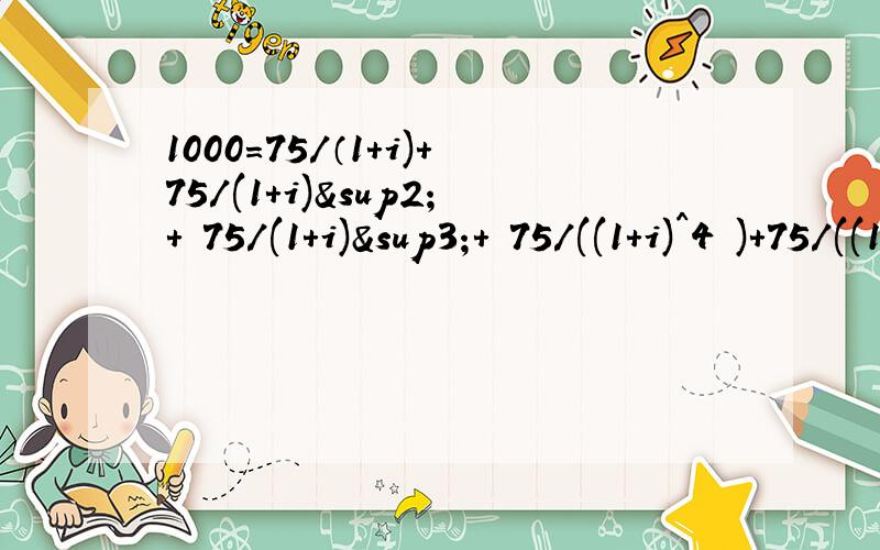 1000=75/（1+i)+75/(1+i)²+ 75/(1+i)³+ 75/((1+i)^4 )+75/((1+i)^5)+ 750/((1+i)^5)请问怎样能求i?有什么特别的程序能解的?请各位帮帮小弟的忙,上课急用!i 因该不大于 1...
