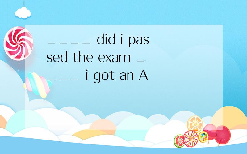 ____ did i passed the exam ____ i got an A