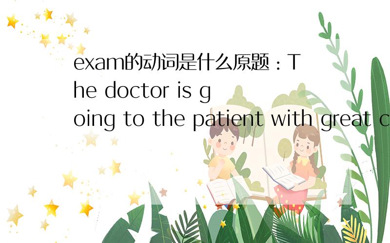 exam的动词是什么原题：The doctor is going to the patient with great care ( exam )