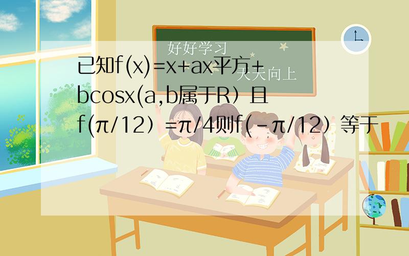 已知f(x)=x+ax平方+bcosx(a,b属于R）且f(π/12）=π/4则f(-π/12）等于
