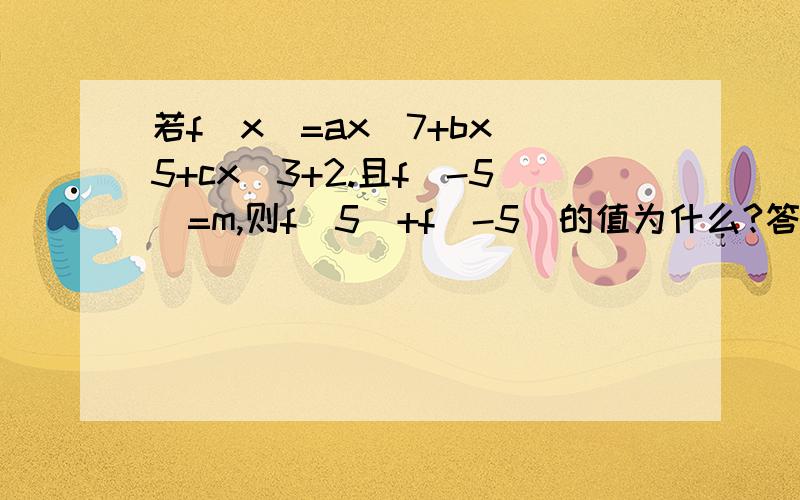 若f（x）=ax^7+bx^5+cx^3+2.且f（-5）=m,则f（5）+f（-5）的值为什么?答案我知道为4 我是需要祥细的过程跪谢