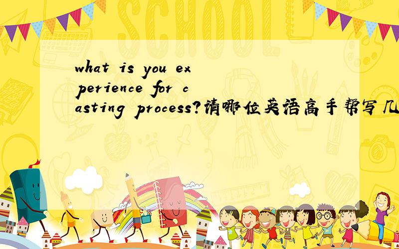 what is you experience for casting process?请哪位英语高手帮写几句,本人英语实在是头大!
