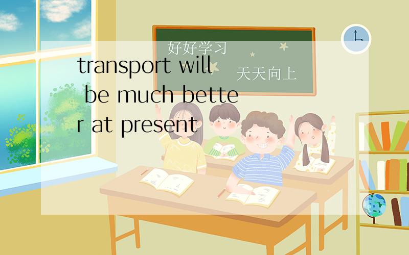 transport will be much better at present