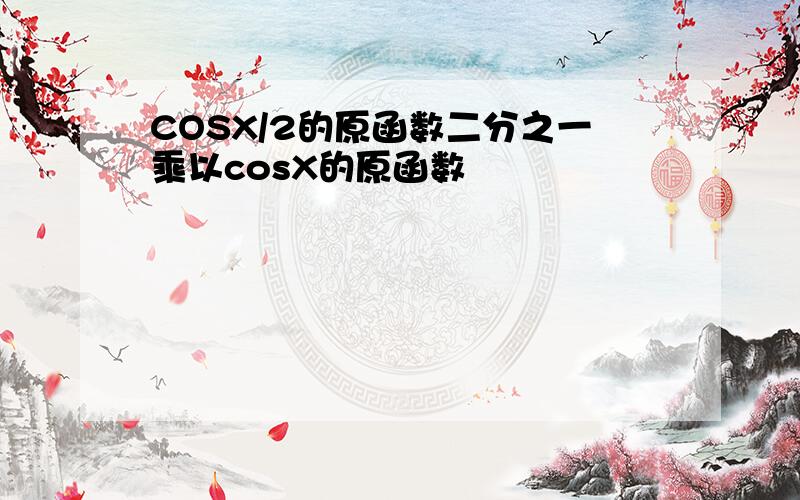 COSX/2的原函数二分之一乘以cosX的原函数