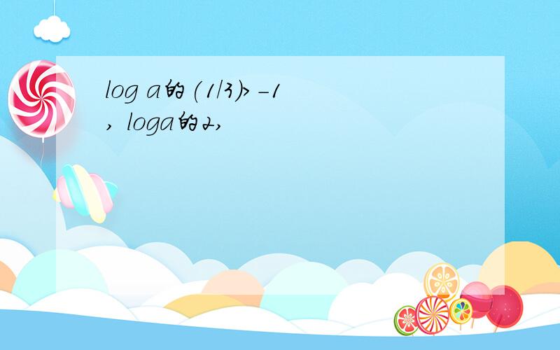 log a的(1/3)>-1, loga的2,