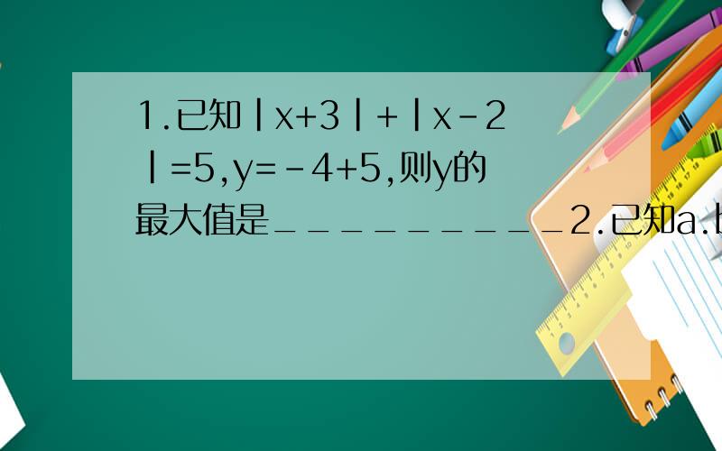 1.已知|x+3|+|x-2|=5,y=-4+5,则y的最大值是_________2.已知a.b为三角形ABC的两边,且满足a的平方+b的平方=2ab,你认为三角形ABC是_______三角形3.因式分解:X的立方+2X的平方-5X-64.1的平方+(1乘2)的平方+2的平方