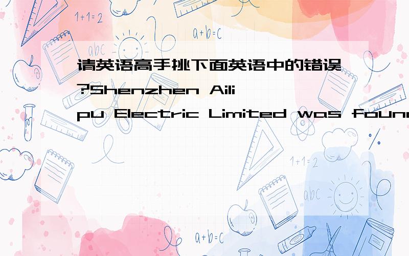 请英语高手挑下面英语中的错误?Shenzhen Ailipu Electric Limited was founded in 1995 as a subsidiary of the China SunMin Group. Boasting 3 factories and 1,500 skilled staff, we have 50 product development engineers. With an ISO9001 complia