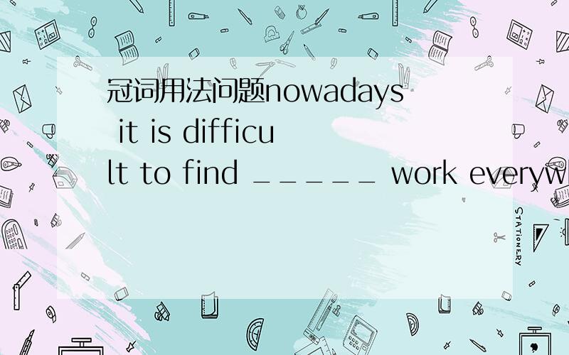 冠词用法问题nowadays it is difficult to find _____ work everywhere because.为什么横线上答案是不填,而不是加the 噢我写错了，最后一句：为什么不是加 a