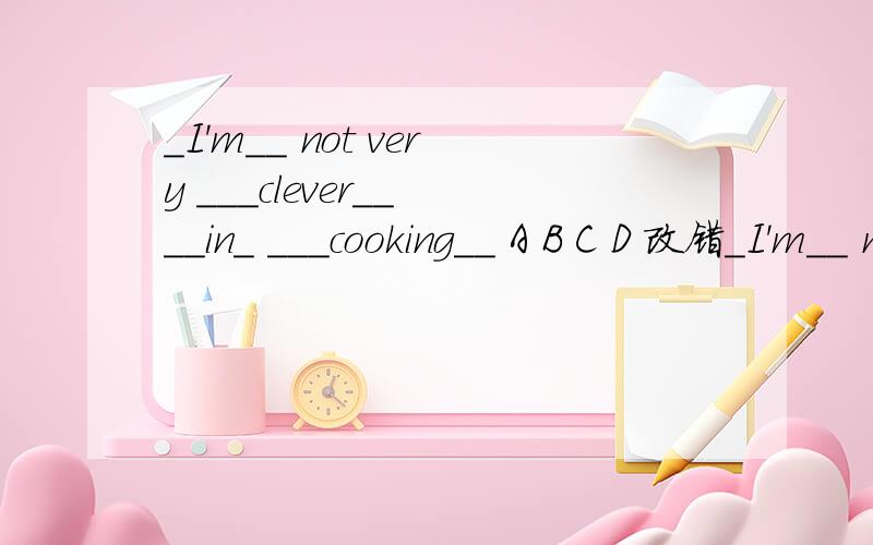_I'm__ not very ___clever__ __in_ ___cooking__ A B C D 改错_I'm__ not very ___clever__ __in_ ___cooking__A B C D改错__What__ __would__ you __do_ __to _the old books A B C D改错I tried my best to work out the maths problem but I failed.同义句