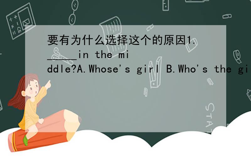 要有为什么选择这个的原因1._____in the middle?A.Whose's girl B.Who's the girl is C.Who is girl D.Whose girl is2.What does that boat look _____?A.for B.at C.after D.like