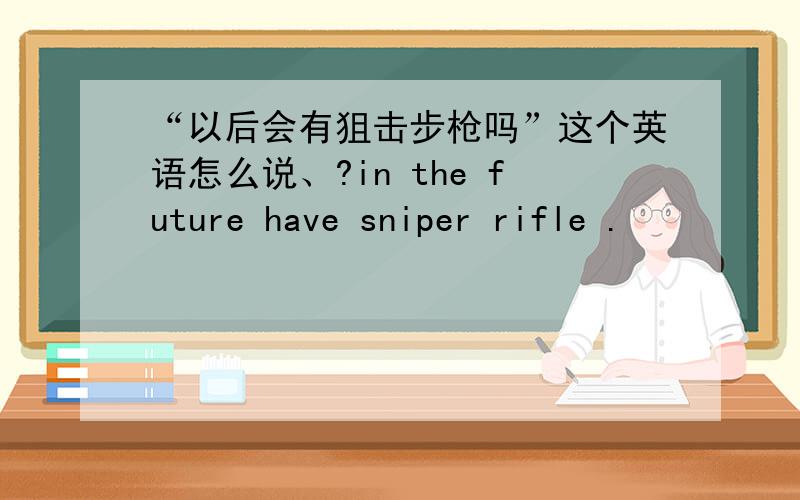 “以后会有狙击步枪吗”这个英语怎么说、?in the future have sniper rifle .