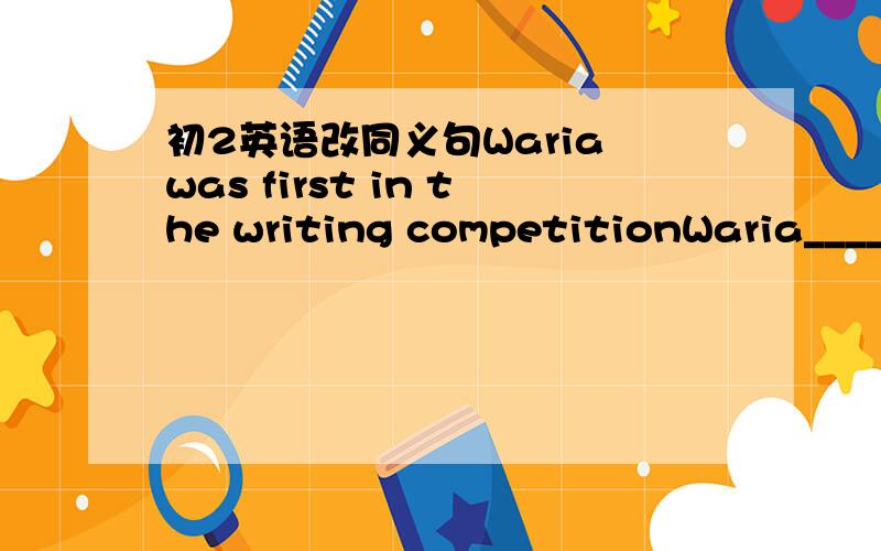 初2英语改同义句Waria was first in the writing competitionWaria______the first ___in the writing competition