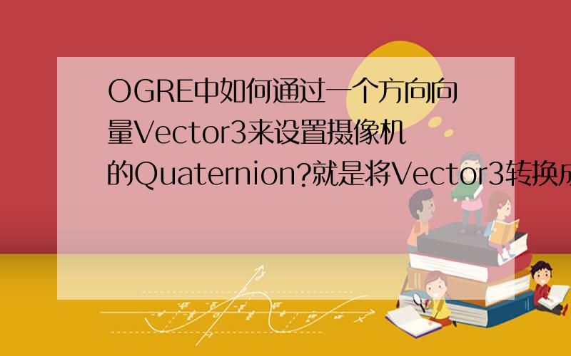 OGRE中如何通过一个方向向量Vector3来设置摄像机的Quaternion?就是将Vector3转换成四元数.对四元数的概念很不清楚.