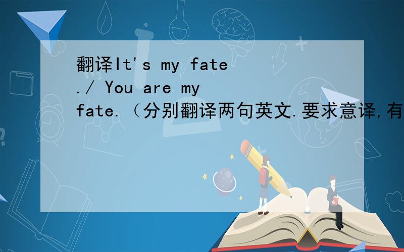 翻译It's my fate./ You are my fate.（分别翻译两句英文.要求意译,有意境,唯美浪漫.）