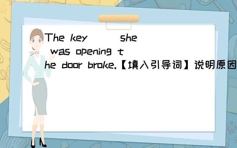 The key( ) she was opening the door broke.【填入引导词】说明原因,