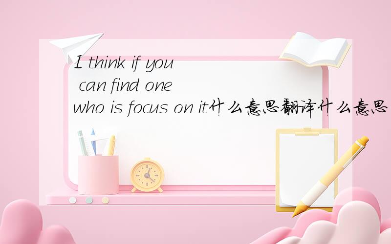 I think if you can find one who is focus on it什么意思翻译什么意思