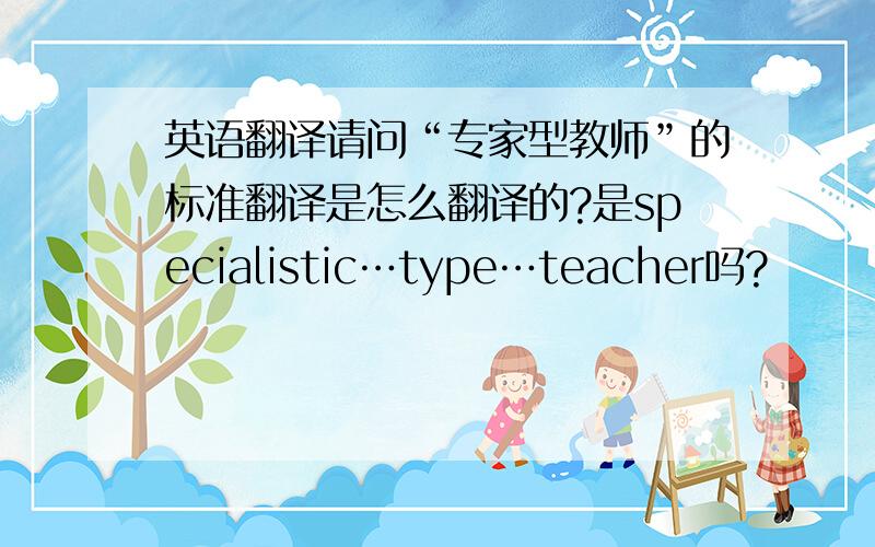 英语翻译请问“专家型教师”的标准翻译是怎么翻译的?是specialistic…type…teacher吗?