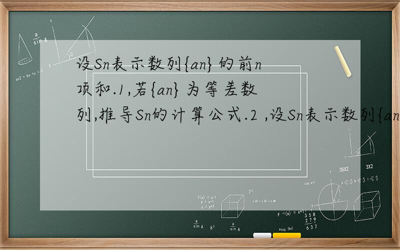 设Sn表示数列{an}的前n项和.1,若{an}为等差数列,推导Sn的计算公式.2 ,设Sn表示数列{an}的前n项和.1,若{an}为等差数列,推导Sn的计算公式.2 ,若a1=1,q不等于0,且对所有正整数n,有Sn=1-q的n次方比上1-q,判