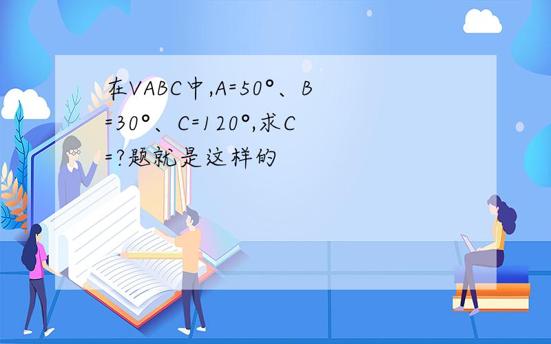 在VABC中,A=50°、B=30°、C=120°,求C=?题就是这样的