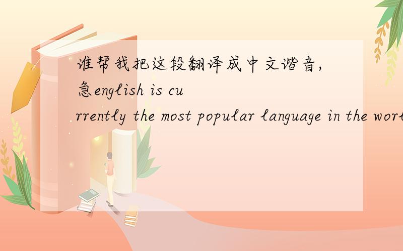 谁帮我把这段翻译成中文谐音,急english is currently the most popular language in the world.Everyone should learn English.There are many ways to improve your English.Reading is probably the most effective way.From reading,you can learn new