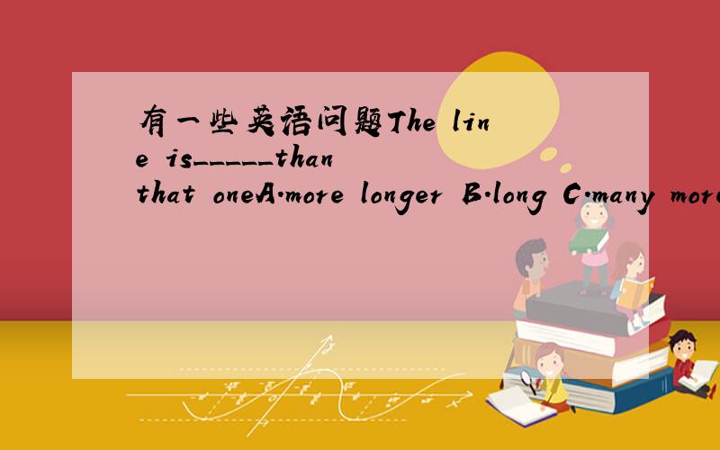 有一些英语问题The line is_____than that oneA.more longer B.long C.many more longer D.much longer他的病变得越来越糟糕.His illness is becoming ______ _______ _______.