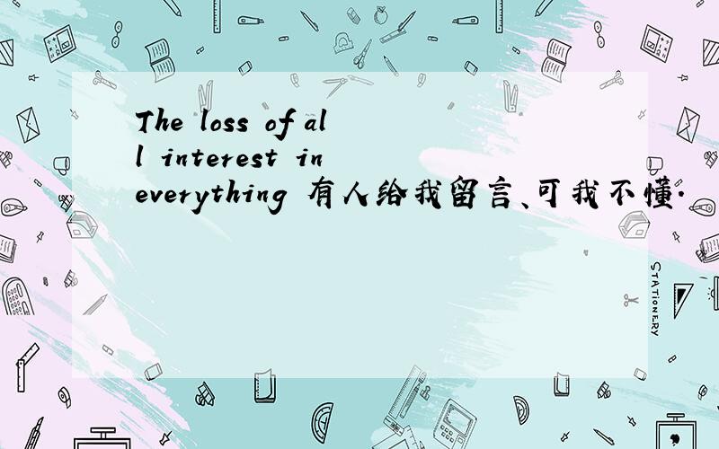 The loss of all interest in everything 有人给我留言、可我不懂.