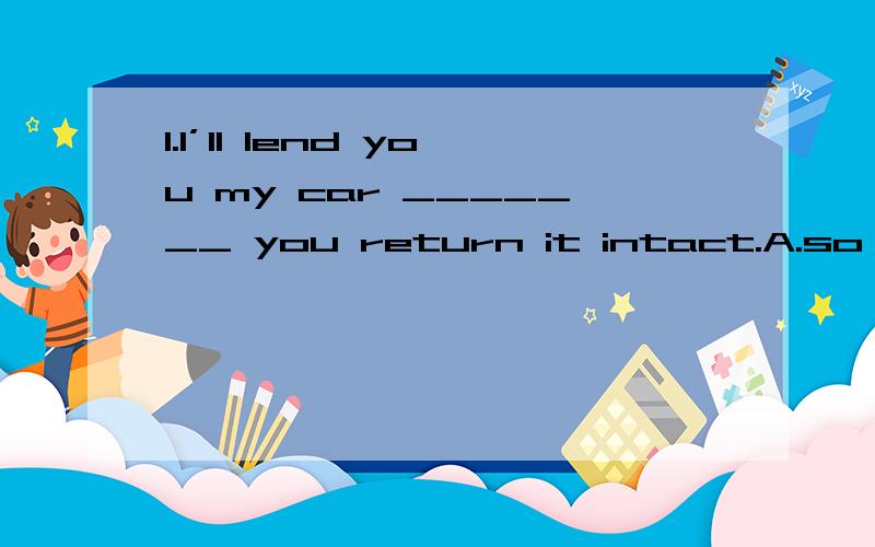 1.I’ll lend you my car _______ you return it intact.A.so far as B.as long as C.unless D.until选什么,为什么,劳烦把每个选项的意思解答一下