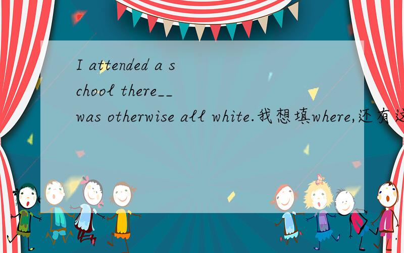 I attended a school there__ was otherwise all white.我想填where,还有这个是什么从句
