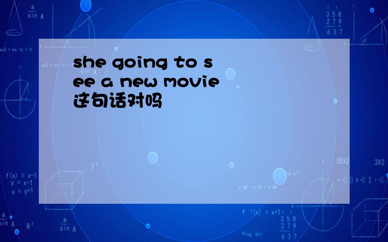 she going to see a new movie这句话对吗
