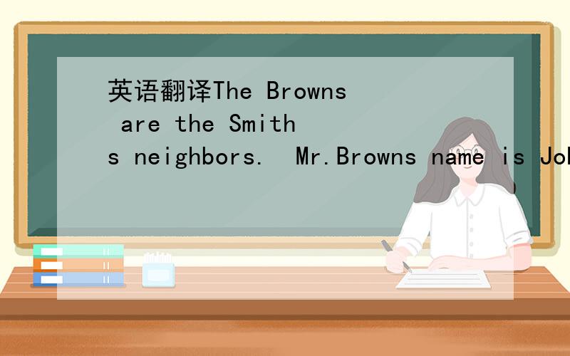 英语翻译The Browns are the Smiths neighbors.　Mr.Browns name is John.But when his neighbors talk about him,they call him 