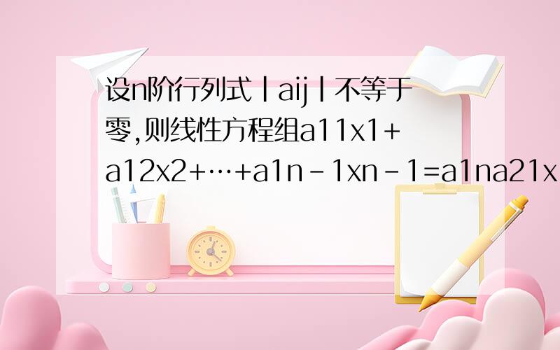 设n阶行列式|aij|不等于零,则线性方程组a11x1+a12x2+…+a1n-1xn-1=a1na21x1+a22x2+…+a2n-1xn-1=a2n.an1x1+an2x2+…+ann-1xn-1=ann为什么无解呢?