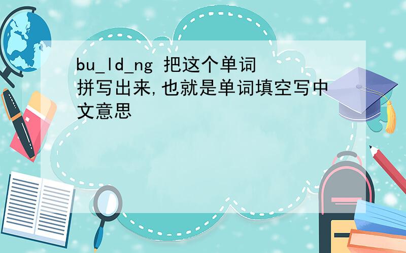 bu_ld_ng 把这个单词拼写出来,也就是单词填空写中文意思