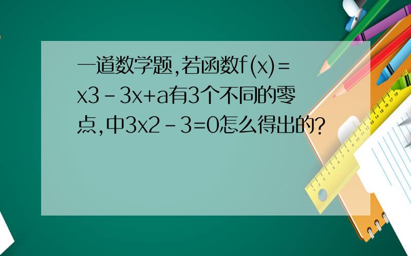 一道数学题,若函数f(x)=x3-3x+a有3个不同的零点,中3x2-3=0怎么得出的?