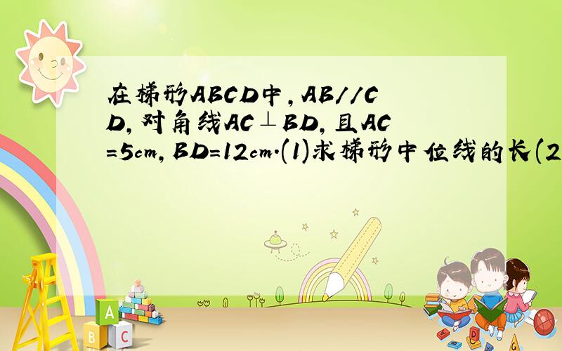 在梯形ABCD中,AB//CD,对角线AC⊥BD,且AC=5cm,BD=12cm.(1)求梯形中位线的长(2)求