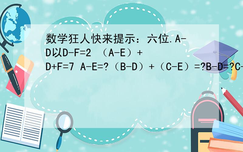 数学狂人快来提示：六位.A-D以D-F=2 （A-E）+D+F=7 A-E=?（B-D）+（C-E）=?B-D=?C-E=?