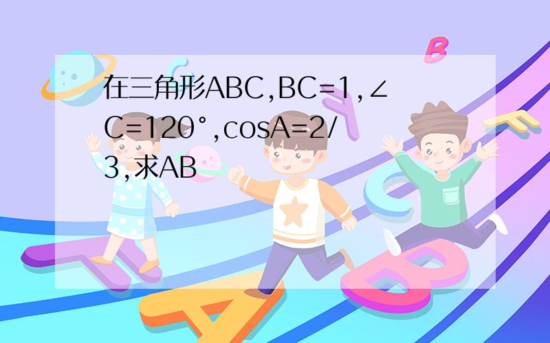 在三角形ABC,BC=1,∠C=120°,cosA=2/3,求AB