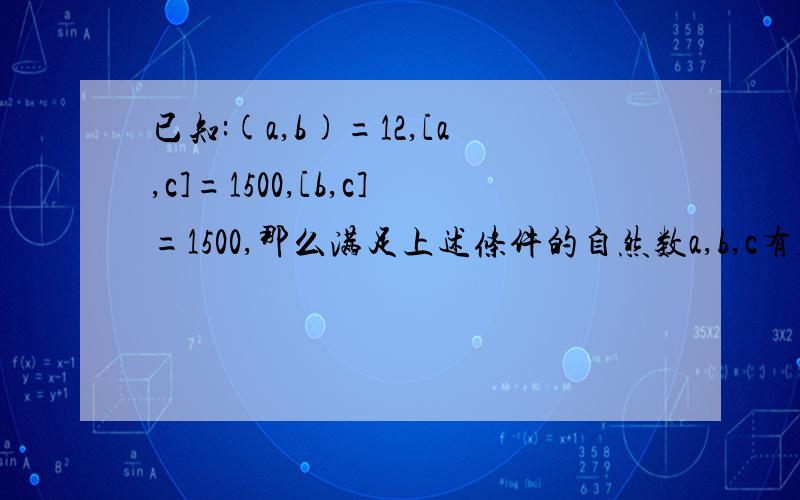 已知:(a,b)=12,[a,c]=1500,[b,c]=1500,那么满足上述条件的自然数a,b,c有几组.