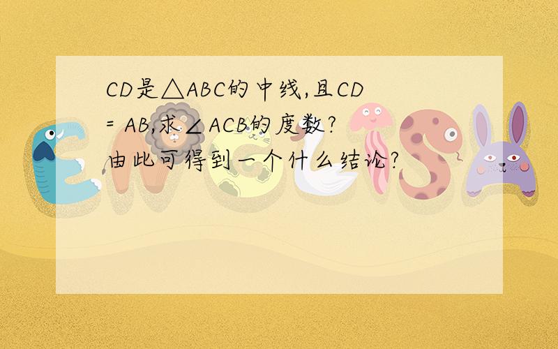 CD是△ABC的中线,且CD= AB,求∠ACB的度数?由此可得到一个什么结论?