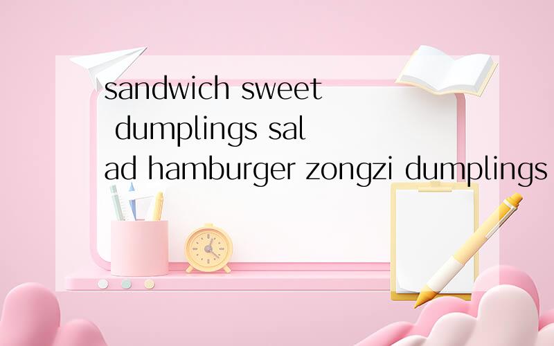 sandwich sweet dumplings salad hamburger zongzi dumplings 谁能帮下我额?．．