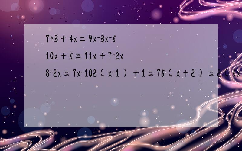 7*3+4x=9x-3x-510x+5=11x+7-2x8-2x=7x-102(x-1)+1=75(x+2)=2(5x-1)-33(2x+1)=2(1+x)+3(x+3)5x+4=25-(x-3)2(x+2)+7=3(4x-1)-9(x-1)要过程