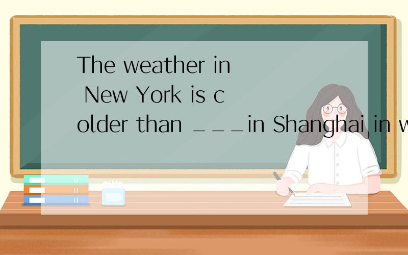 The weather in New York is colder than ___in Shanghai in winterA it B \C that D weather希望能说出其它选项不对的理由,,佷急