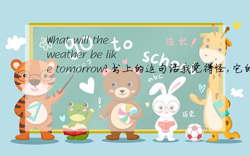 What will the weather be like tomorrow?书上的这句话我觉得怪,它的一般现在是What’s the weather like但是可不可以把一般将来时改成What will be the weather like tomorrow?为什么不可以呢?
