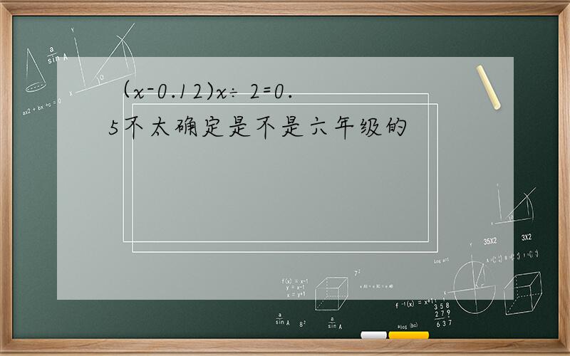 （x-0.12)x÷2=0.5不太确定是不是六年级的