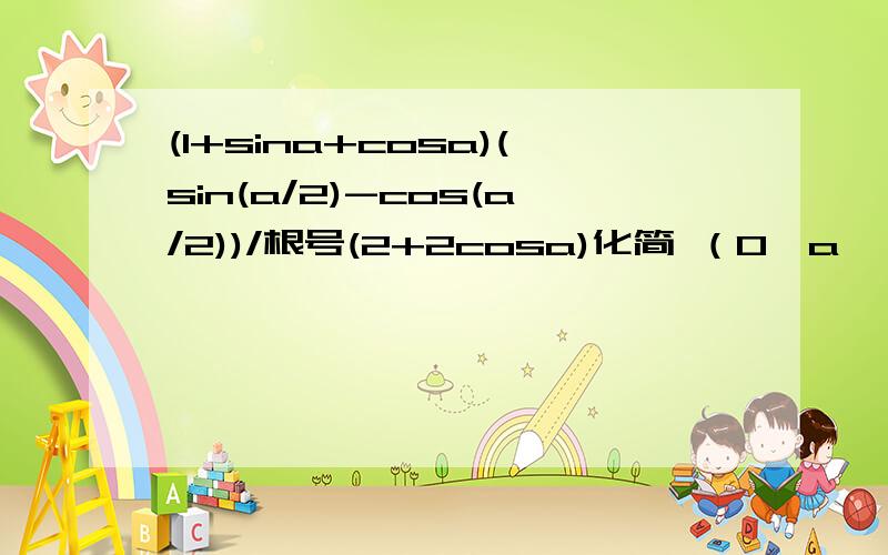 (1+sina+cosa)(sin(a/2)-cos(a/2))/根号(2+2cosa)化简 （0＜a＜π）-cosa