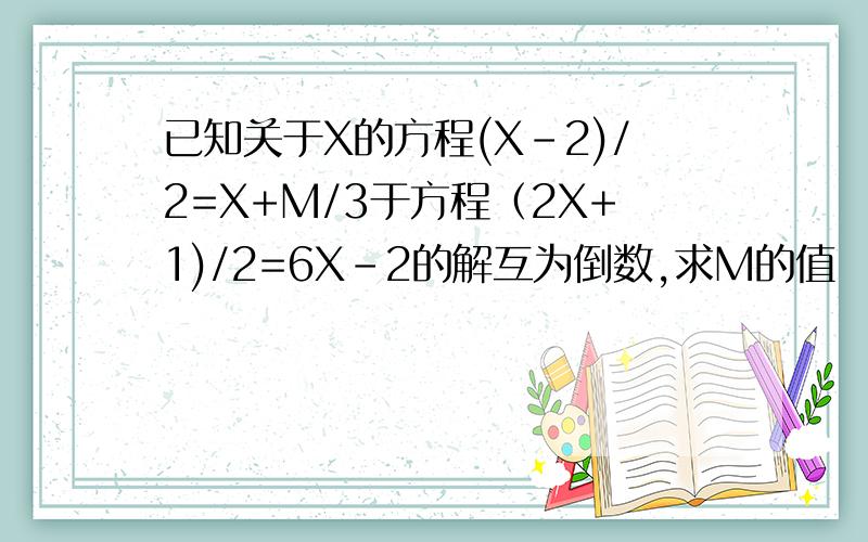 已知关于X的方程(X-2)/2=X+M/3于方程（2X+1)/2=6X-2的解互为倒数,求M的值