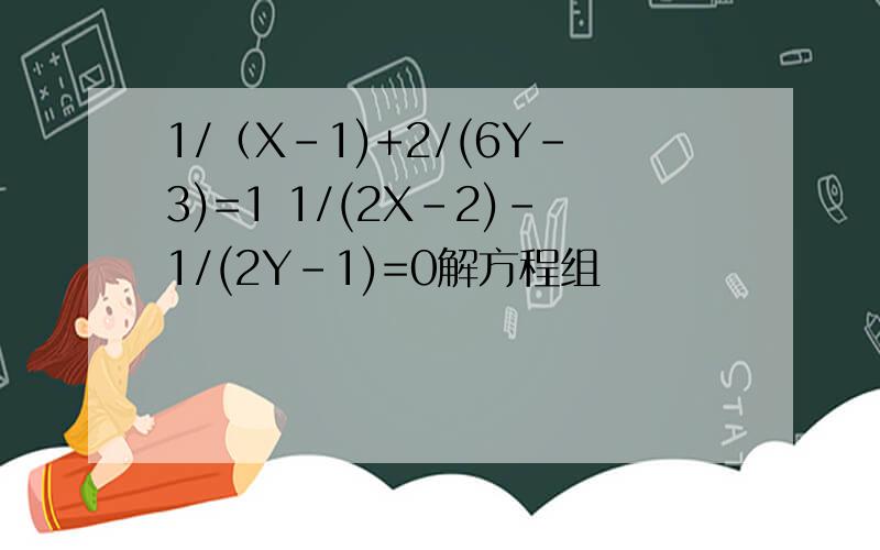 1/（X-1)+2/(6Y-3)=1 1/(2X-2)-1/(2Y-1)=0解方程组