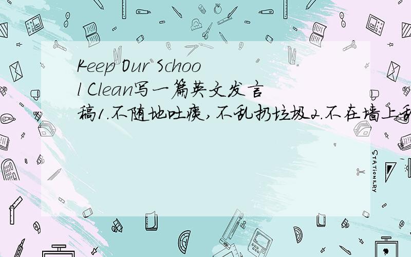 Keep Our School Clean写一篇英文发言稿1.不随地吐痰,不乱扔垃圾2.不在墙上乱写乱画3.坚持每天认真打扫室内外卫生80词以上 ,适当添加其他内容
