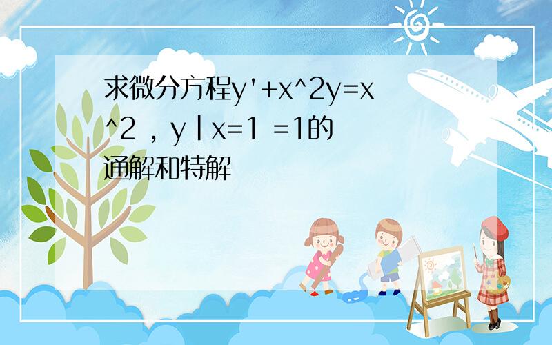 求微分方程y'+x^2y=x^2 , y|x=1 =1的通解和特解